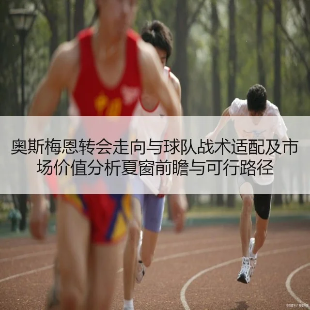 奥斯梅恩转会走向与球队战术适配及市场价值分析夏窗前瞻与可行路径